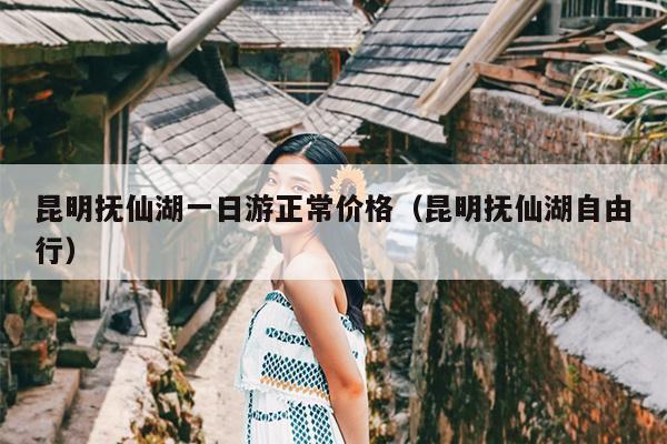 昆明抚仙湖一日游正常价格(昆明抚仙湖自由行)