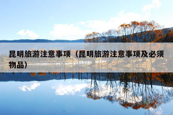 昆明旅游注意事项(昆明旅游注意事项及必须物品)