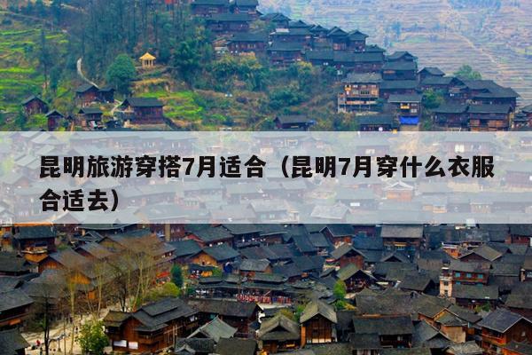 昆明旅游穿搭7月适合(昆明7月穿什么衣服合适去)
