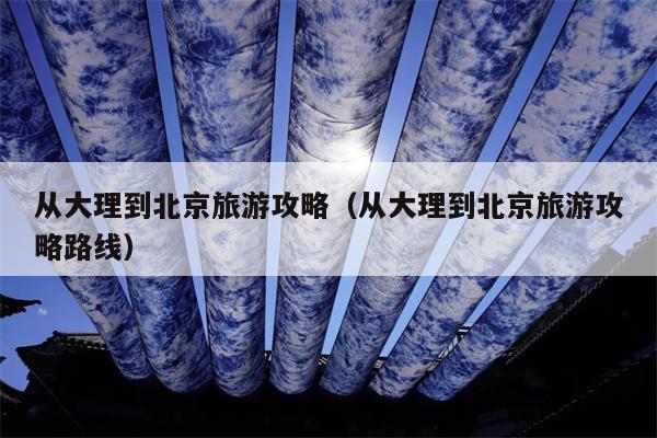 从大理到北京旅游攻略（从大理到北京旅游攻略路线）