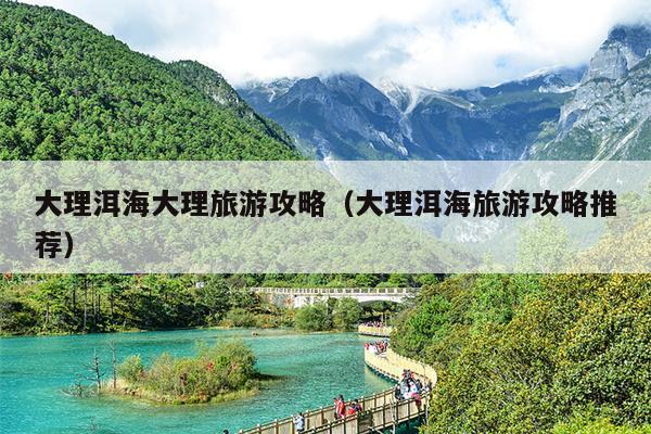 大理洱海大理旅游攻略（大理洱海旅游攻略推荐）