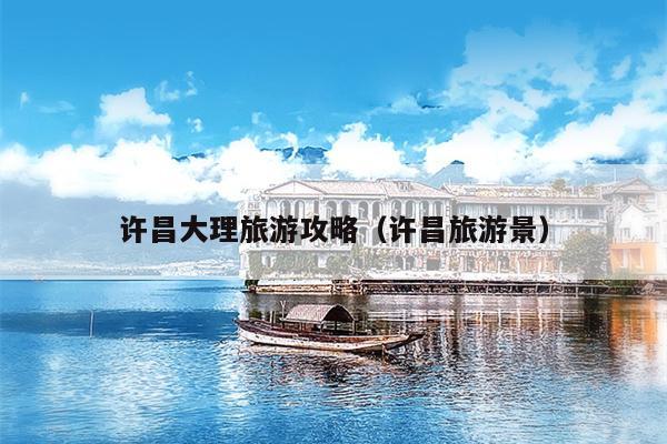 许昌大理旅游攻略（许昌旅游景）