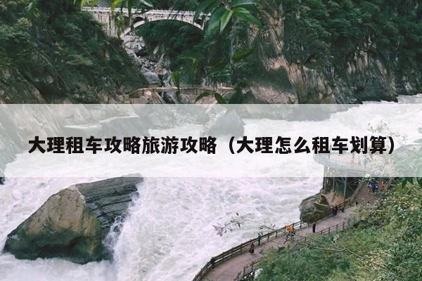 大理租车攻略旅游攻略（大理怎么租车划算）