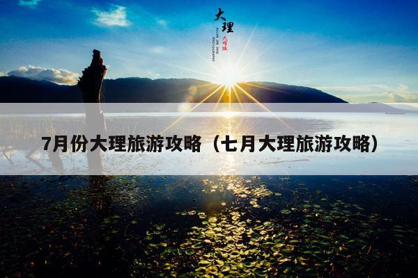 7月份大理旅游攻略（七月大理旅游攻略）