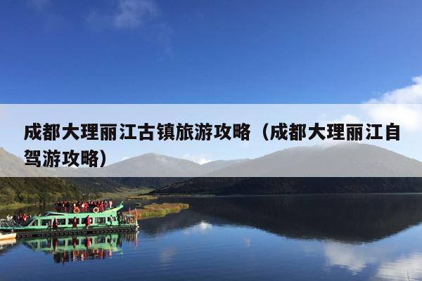 成都大理丽江古镇旅游攻略（成都大理丽江自驾游攻略）