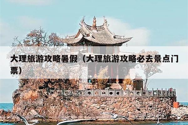 大理旅游攻略暑假（大理旅游攻略必去景点门票）