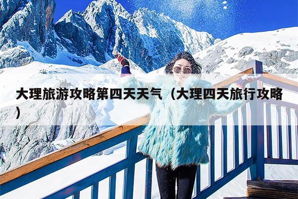 大理旅游攻略第四天天气（大理四天旅行攻略）