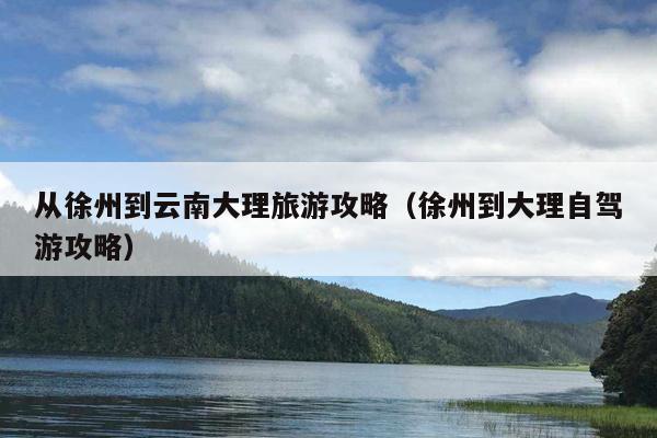从徐州到云南大理旅游攻略（徐州到大理自驾游攻略）