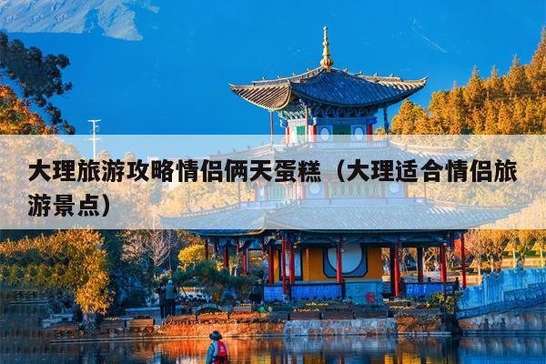 大理旅游攻略情侣俩天蛋糕（大理适合情侣旅游景点）