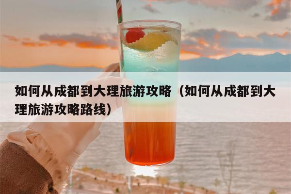 如何从成都到大理旅游攻略（如何从成都到大理旅游攻略路线）