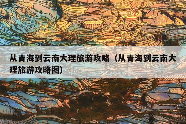 从青海到云南大理旅游攻略（从青海到云南大理旅游攻略图）