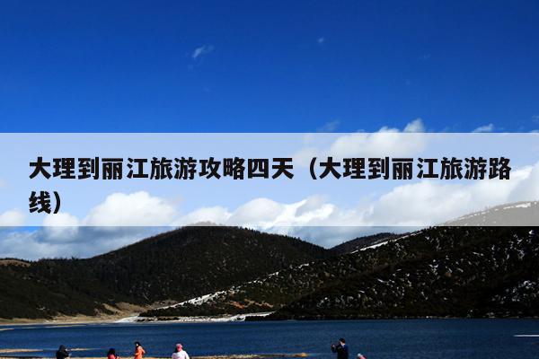 大理到丽江旅游攻略四天（大理到丽江旅游路线）