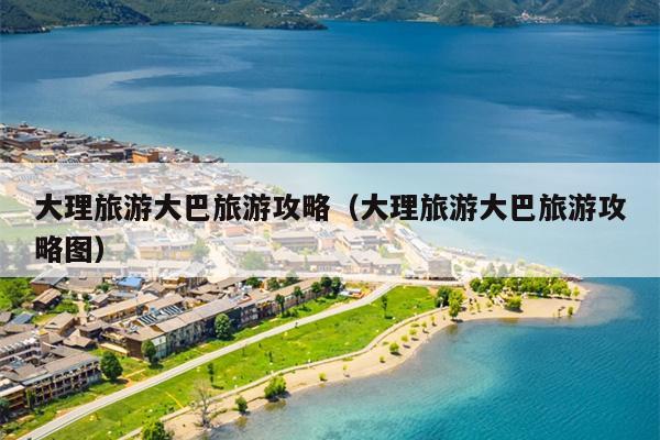 大理旅游大巴旅游攻略（大理旅游大巴旅游攻略图）