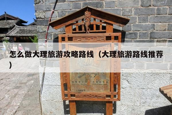怎么做大理旅游攻略路线（大理旅游路线推荐）