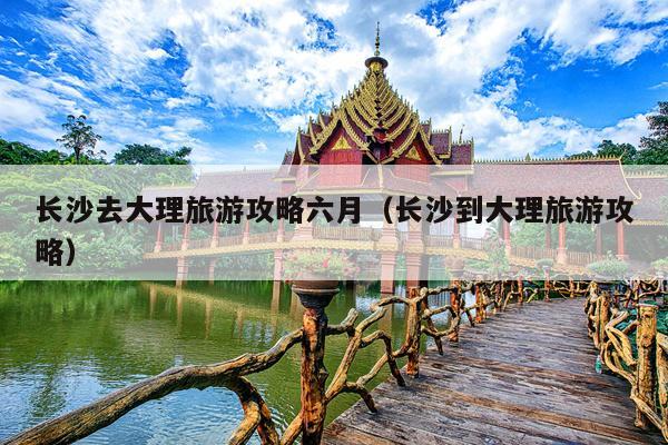 长沙去大理旅游攻略六月（长沙到大理旅游攻略）