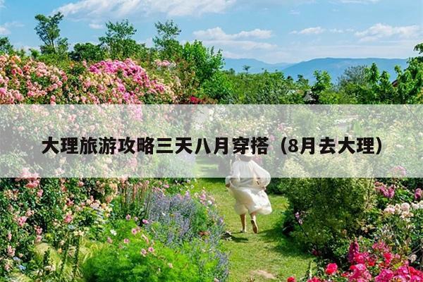 大理旅游攻略三天八月穿搭（8月去大理）