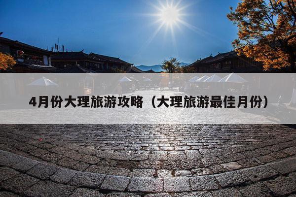 4月份大理旅游攻略（大理旅游最佳月份）