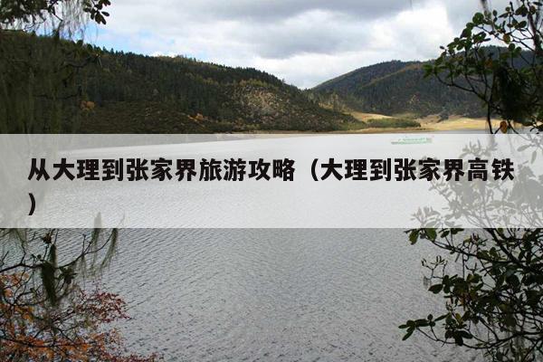 从大理到张家界旅游攻略（大理到张家界高铁）