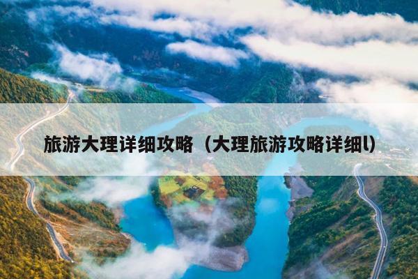 旅游大理详细攻略（大理旅游攻略详细l）
