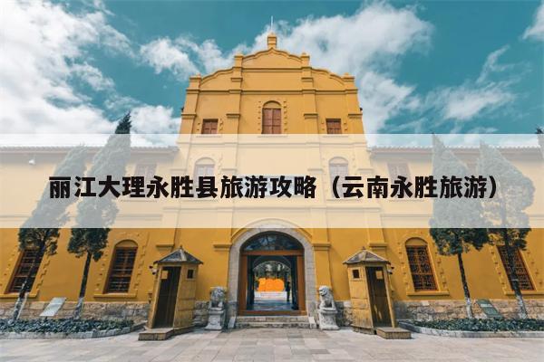 丽江大理永胜县旅游攻略（云南永胜旅游）