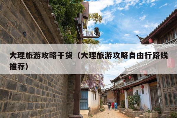 大理旅游攻略干货（大理旅游攻略自由行路线推荐）