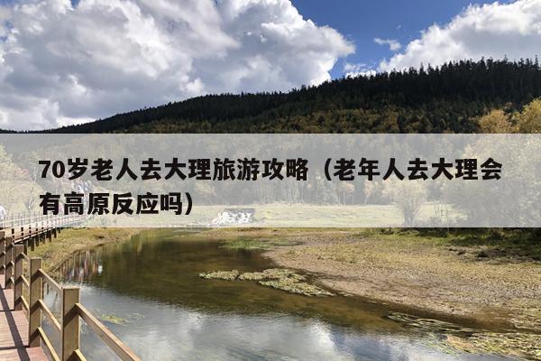 70岁老人去大理旅游攻略（老年人去大理会有高原反应吗）