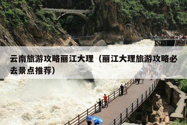 云南旅游攻略丽江大理（丽江大理旅游攻略必去景点推荐）