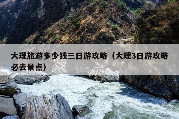 大理旅游多少钱三日游攻略（大理3日游攻略必去景点）