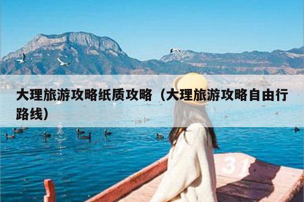 大理旅游攻略纸质攻略（大理旅游攻略自由行路线）