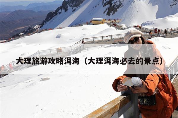 大理旅游攻略洱海（大理洱海必去的景点）