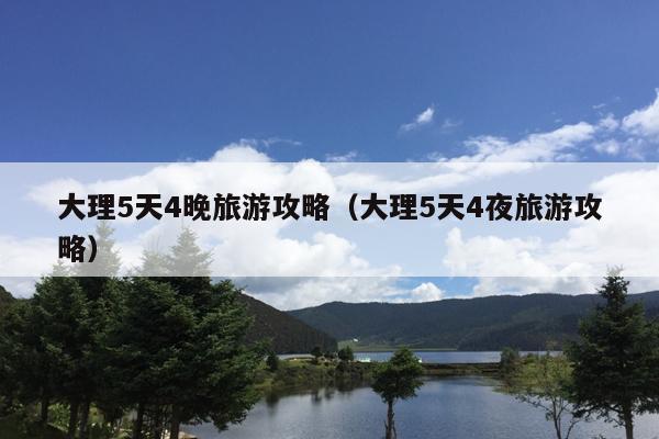 大理5天4晚旅游攻略（大理5天4夜旅游攻略）