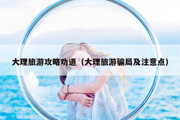 大理旅游攻略劝退（大理旅游骗局及注意点）