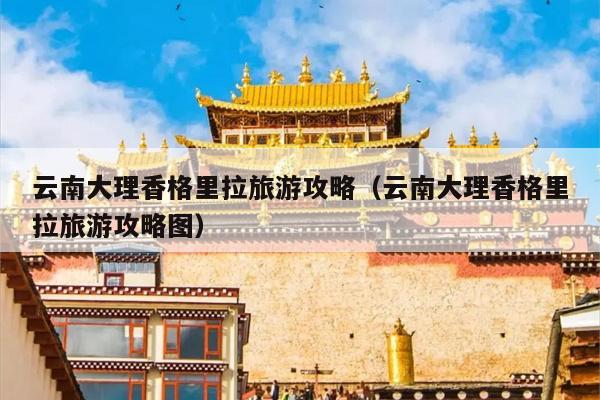 云南大理香格里拉旅游攻略（云南大理香格里拉旅游攻略图）