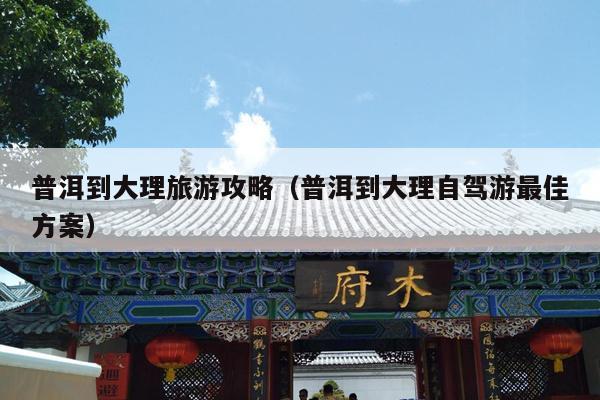 普洱到大理旅游攻略（普洱到大理自驾游最佳方案）