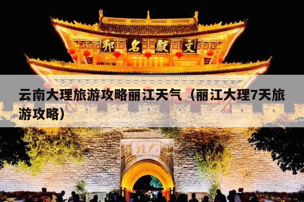 云南大理旅游攻略丽江天气（丽江大理7天旅游攻略）