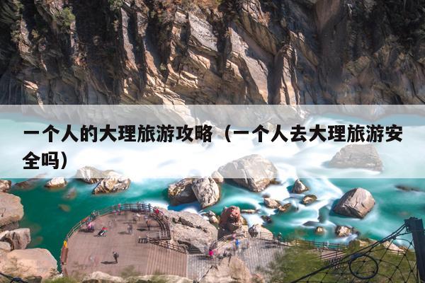 一个人的大理旅游攻略（一个人去大理旅游安全吗）