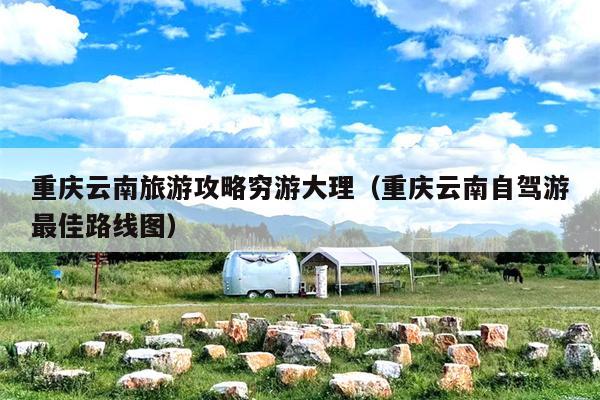 重庆云南旅游攻略穷游大理（重庆云南自驾游最佳路线图）