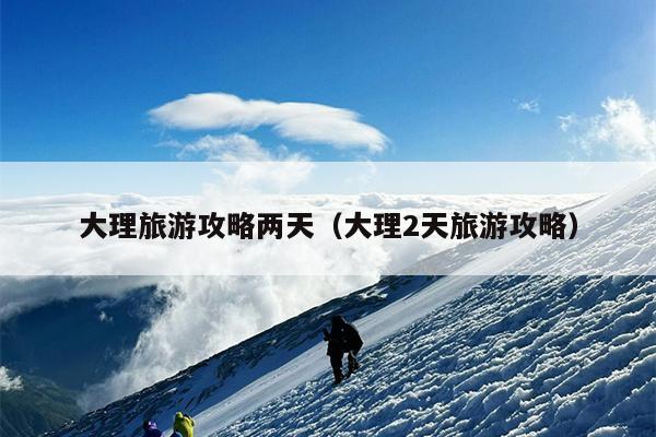 大理旅游攻略两天（大理2天旅游攻略）
