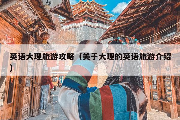 英语大理旅游攻略（关于大理的英语旅游介绍）