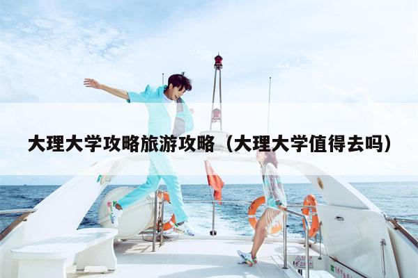 大理大学攻略旅游攻略（大理大学值得去吗）