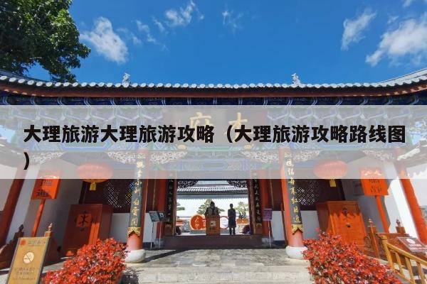 大理旅游大理旅游攻略（大理旅游攻略路线图）