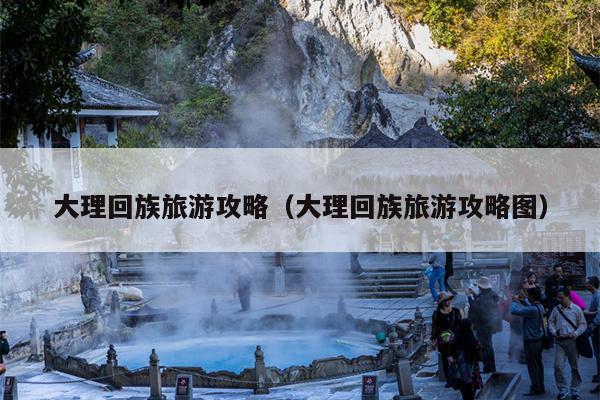 大理回族旅游攻略（大理回族旅游攻略图）