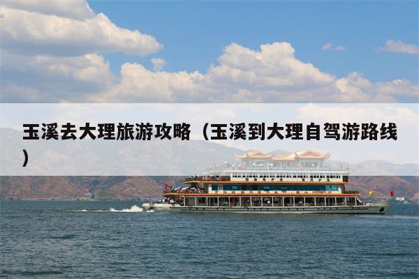 玉溪去大理旅游攻略（玉溪到大理自驾游路线）