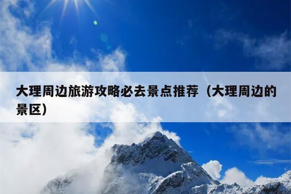 大理周边旅游攻略必去景点推荐（大理周边的景区）