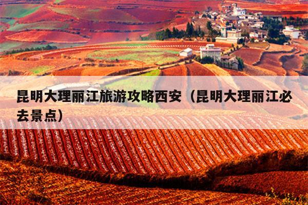 昆明大理丽江旅游攻略西安（昆明大理丽江必去景点）