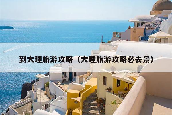 到大理旅游攻略（大理旅游攻略必去景）