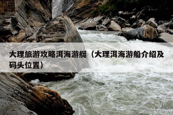 大理旅游攻略洱海游艇（大理洱海游船介绍及码头位置）