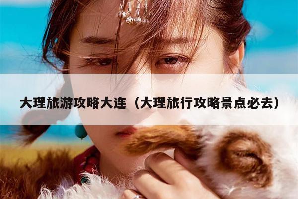 大理旅游攻略大连（大理旅行攻略景点必去）