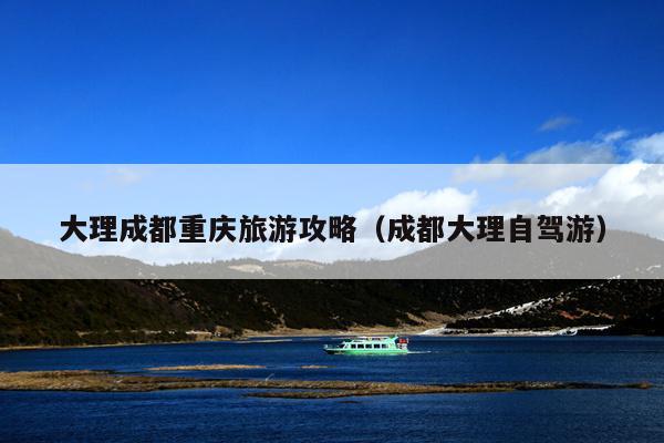 大理成都重庆旅游攻略（成都大理自驾游）