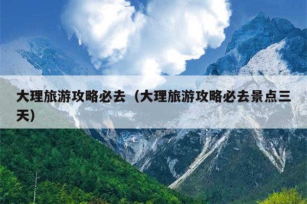 大理旅游攻略必去（大理旅游攻略必去景点三天）